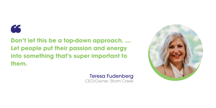 Don’t let this be a top-down approach, says Teresa Fudenberg. Let people put their passion and energy into something that’s super important to them.